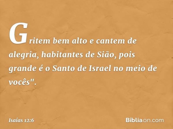 Gritem bem alto e cantem de alegria,
habitantes de Sião,
pois grande é o Santo de Israel
no meio de vocês". -- Isaías 12:6