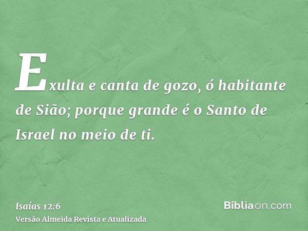 Exulta e canta de gozo, ó habitante de Sião; porque grande é o Santo de Israel no meio de ti.