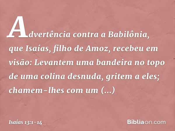 Advertência contra a Babilônia, que Isaías, filho de Amoz, recebeu em visão: Levantem uma bandeira no topo
de uma colina desnuda,
gritem a eles;
chamem-lhes com