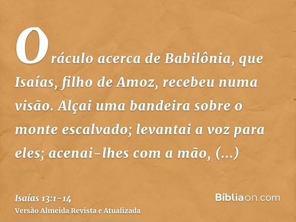 Oráculo acerca de Babilônia, que Isaías, filho de Amoz, recebeu numa visão.Alçai uma bandeira sobre o monte escalvado; levantai a voz para eles; acenai-lhes com