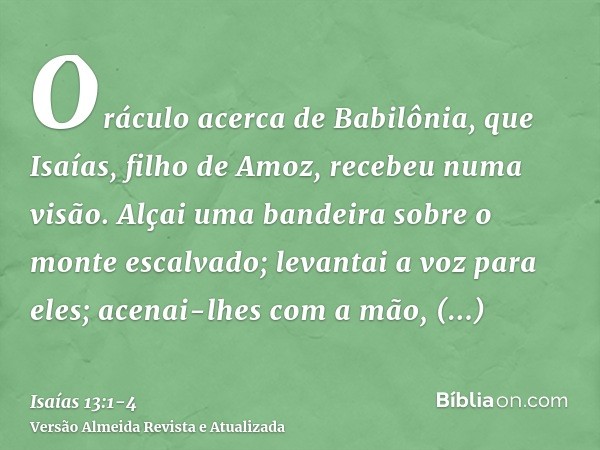 Oráculo acerca de Babilônia, que Isaías, filho de Amoz, recebeu numa visão.Alçai uma bandeira sobre o monte escalvado; levantai a voz para eles; acenai-lhes com