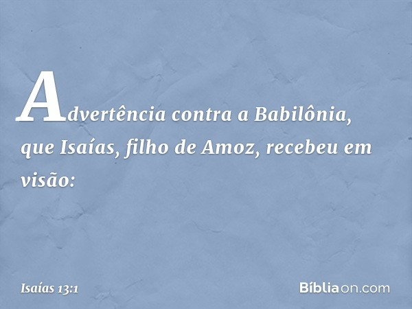 Advertência contra a Babilônia, que Isaías, filho de Amoz, recebeu em visão: -- Isaías 13:1