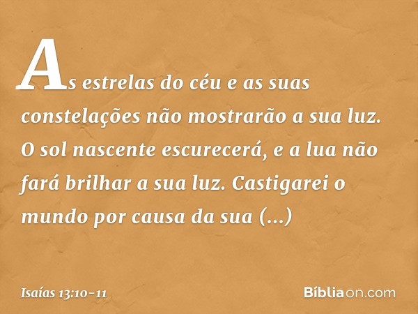 As estrelas do céu
e as suas constelações
não mostrarão a sua luz.
O sol nascente escurecerá,
e a lua não fará brilhar a sua luz. Castigarei o mundo
por causa d