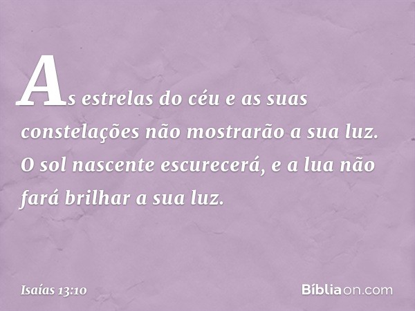 As estrelas do céu
e as suas constelações
não mostrarão a sua luz.
O sol nascente escurecerá,
e a lua não fará brilhar a sua luz. -- Isaías 13:10