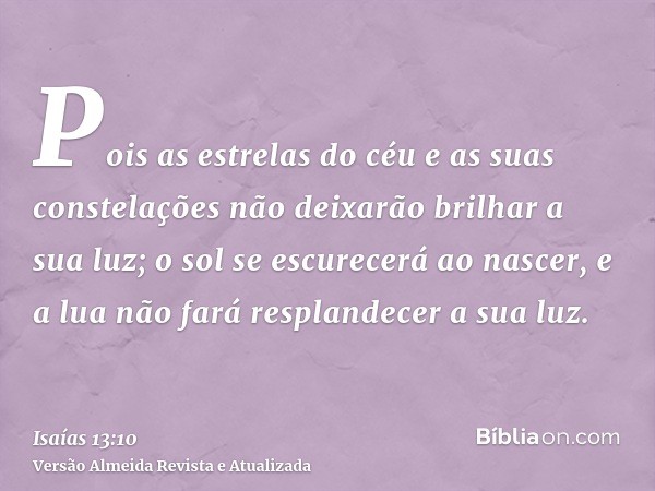 Pois as estrelas do céu e as suas constelações não deixarão brilhar a sua luz; o sol se escurecerá ao nascer, e a lua não fará resplandecer a sua luz.