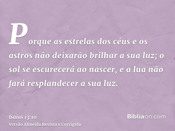 Porque as estrelas dos céus e os astros não deixarão brilhar a sua luz; o sol se escurecerá ao nascer, e a lua não fará resplandecer a sua luz.