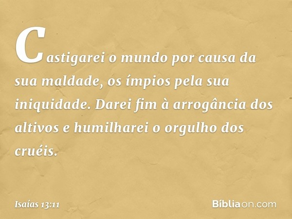 Castigarei o mundo
por causa da sua maldade,
os ímpios pela sua iniquidade.
Darei fim à arrogância dos altivos
e humilharei o orgulho dos cruéis. -- Isaías 13:1