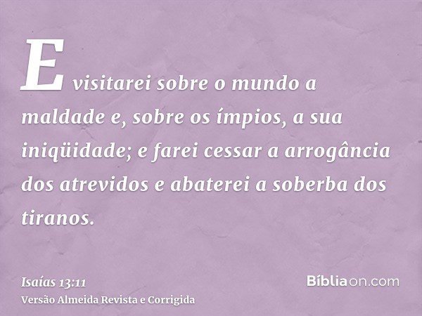 E visitarei sobre o mundo a maldade e, sobre os ímpios, a sua iniqüidade; e farei cessar a arrogância dos atrevidos e abaterei a soberba dos tiranos.