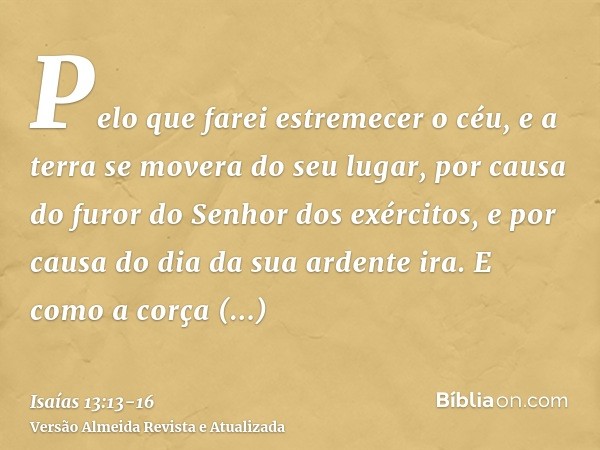 Pelo que farei estremecer o céu, e a terra se movera do seu lugar, por causa do furor do Senhor dos exércitos, e por causa do dia da sua ardente ira.E como a co