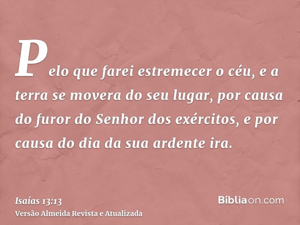 Pelo que farei estremecer o céu, e a terra se movera do seu lugar, por causa do furor do Senhor dos exércitos, e por causa do dia da sua ardente ira.