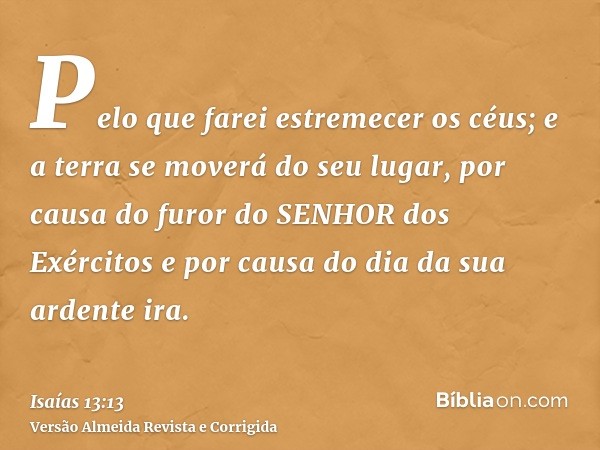 Pelo que farei estremecer os céus; e a terra se moverá do seu lugar, por causa do furor do SENHOR dos Exércitos e por causa do dia da sua ardente ira.