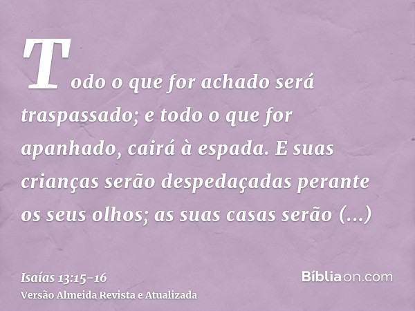 Todo o que for achado será traspassado; e todo o que for apanhado, cairá à espada.E suas crianças serão despedaçadas perante os seus olhos; as suas casas serão 