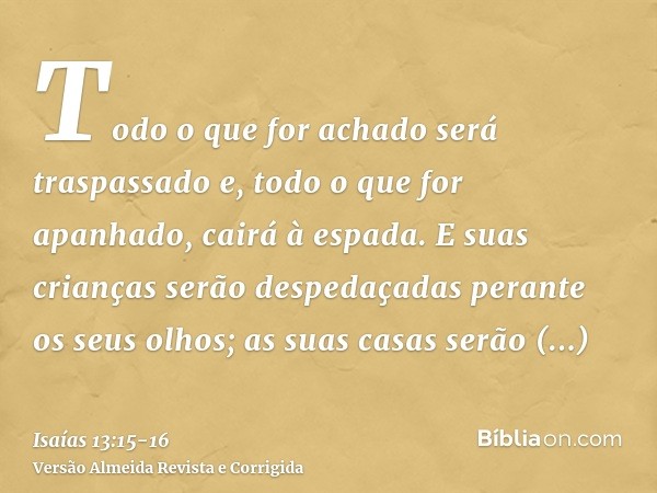 Todo o que for achado será traspassado e, todo o que for apanhado, cairá à espada.E suas crianças serão despedaçadas perante os seus olhos; as suas casas serão 