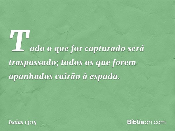 Todo o que for capturado
será traspassado;
todos os que forem apanhados
cairão à espada. -- Isaías 13:15