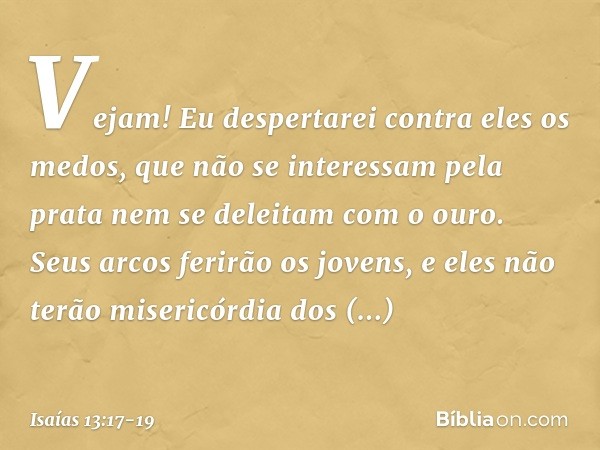 Vejam! Eu despertarei
contra eles os medos,
que não se interessam pela prata
nem se deleitam com o ouro. Seus arcos ferirão os jovens,
e eles não terão misericó