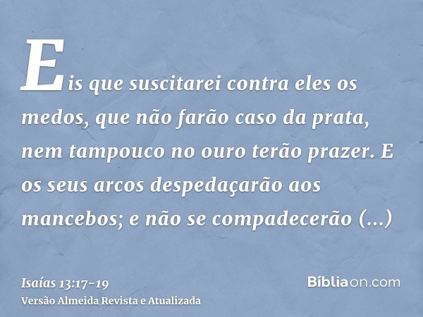 Eis que suscitarei contra eles os medos, que não farão caso da prata, nem tampouco no ouro terão prazer.E os seus arcos despedaçarão aos mancebos; e não se comp