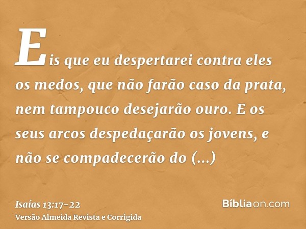 Eis que eu despertarei contra eles os medos, que não farão caso da prata, nem tampouco desejarão ouro.E os seus arcos despedaçarão os jovens, e não se compadece