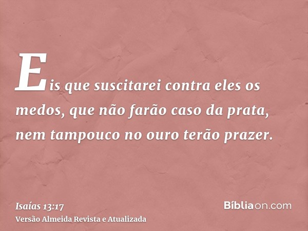 Eis que suscitarei contra eles os medos, que não farão caso da prata, nem tampouco no ouro terão prazer.