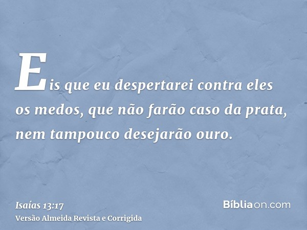 Eis que eu despertarei contra eles os medos, que não farão caso da prata, nem tampouco desejarão ouro.