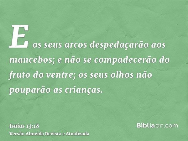 E os seus arcos despedaçarão aos mancebos; e não se compadecerão do fruto do ventre; os seus olhos não pouparão as crianças.