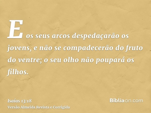 E os seus arcos despedaçarão os jovens, e não se compadecerão do fruto do ventre; o seu olho não poupará os filhos.