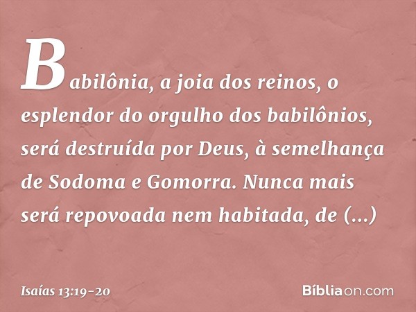 Babilônia, a joia dos reinos,
o esplendor do orgulho dos babilônios,
será destruída por Deus,
à semelhança de Sodoma e Gomorra. Nunca mais será repovoada
nem ha