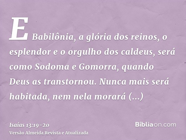 E Babilônia, a glória dos reinos, o esplendor e o orgulho dos caldeus, será como Sodoma e Gomorra, quando Deus as transtornou.Nunca mais será habitada, nem nela