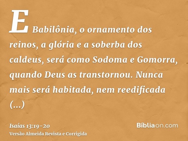 E Babilônia, o ornamento dos reinos, a glória e a soberba dos caldeus, será como Sodoma e Gomorra, quando Deus as transtornou.Nunca mais será habitada, nem reed