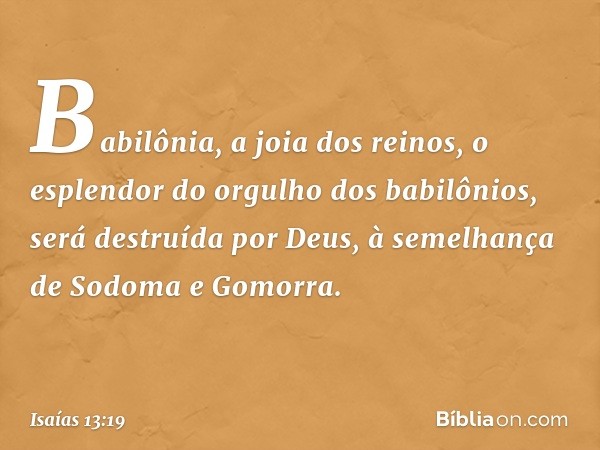 Babilônia, a joia dos reinos,
o esplendor do orgulho dos babilônios,
será destruída por Deus,
à semelhança de Sodoma e Gomorra. -- Isaías 13:19