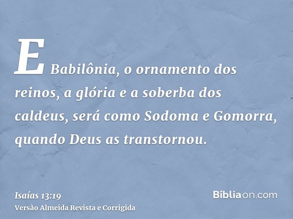 E Babilônia, o ornamento dos reinos, a glória e a soberba dos caldeus, será como Sodoma e Gomorra, quando Deus as transtornou.