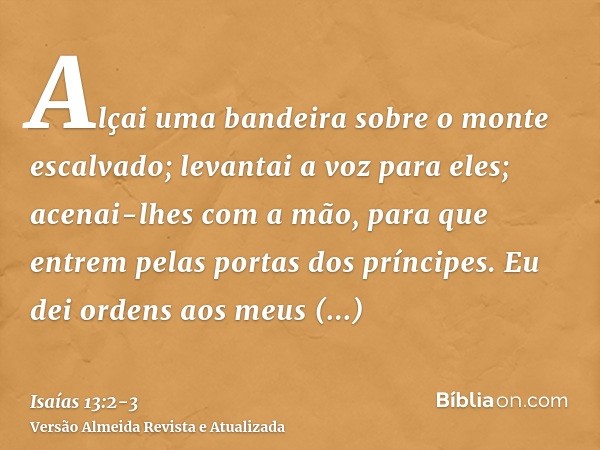 Alçai uma bandeira sobre o monte escalvado; levantai a voz para eles; acenai-lhes com a mão, para que entrem pelas portas dos príncipes.Eu dei ordens aos meus c