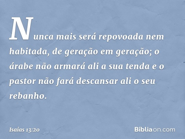 Nunca mais será repovoada
nem habitada, de geração em geração;
o árabe não armará ali a sua tenda
e o pastor não fará descansar ali
o seu rebanho. -- Isaías 13: