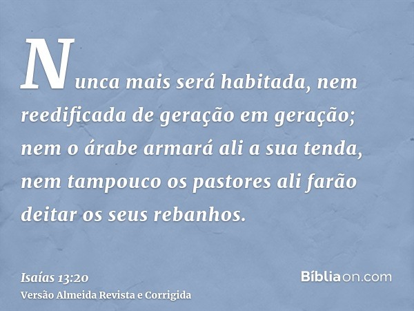 Nunca mais será habitada, nem reedificada de geração em geração; nem o árabe armará ali a sua tenda, nem tampouco os pastores ali farão deitar os seus rebanhos.