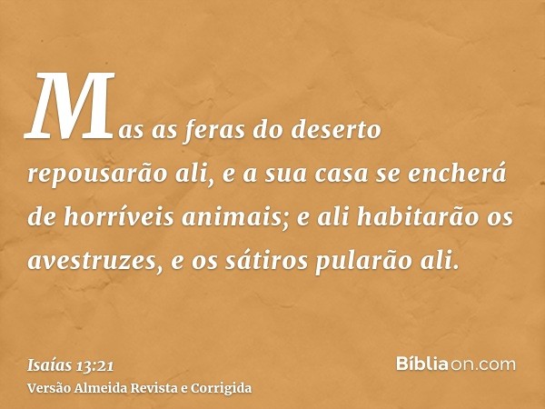 Mas as feras do deserto repousarão ali, e a sua casa se encherá de horríveis animais; e ali habitarão os avestruzes, e os sátiros pularão ali.