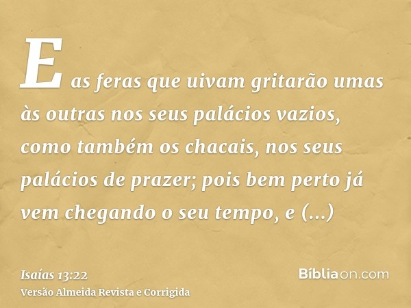 E as feras que uivam gritarão umas às outras nos seus palácios vazios, como também os chacais, nos seus palácios de prazer; pois bem perto já vem chegando o seu