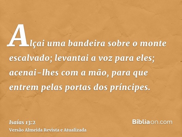 Alçai uma bandeira sobre o monte escalvado; levantai a voz para eles; acenai-lhes com a mão, para que entrem pelas portas dos príncipes.