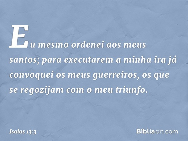 Eu mesmo ordenei aos meus santos;
para executarem a minha ira
já convoquei os meus guerreiros,
os que se regozijam
com o meu triunfo. -- Isaías 13:3