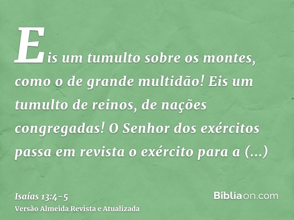 Eis um tumulto sobre os montes, como o de grande multidão! Eis um tumulto de reinos, de nações congregadas! O Senhor dos exércitos passa em revista o exército p