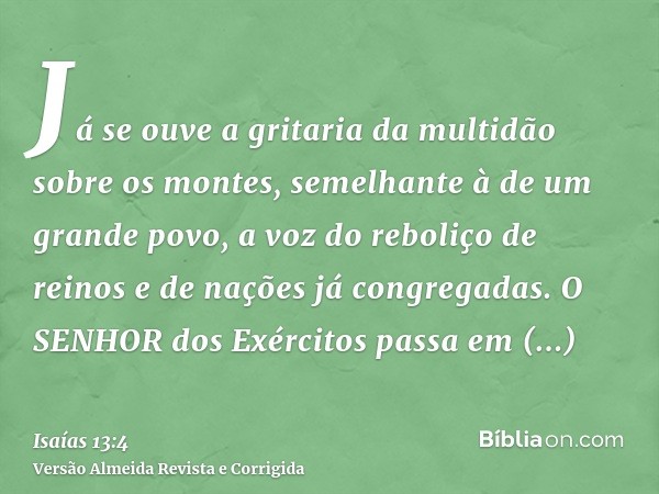 Já se ouve a gritaria da multidão sobre os montes, semelhante à de um grande povo, a voz do reboliço de reinos e de nações já congregadas. O SENHOR dos Exército