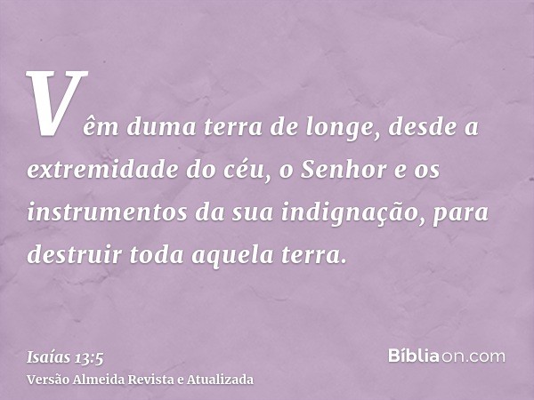 Vêm duma terra de longe, desde a extremidade do céu, o Senhor e os instrumentos da sua indignação, para destruir toda aquela terra.