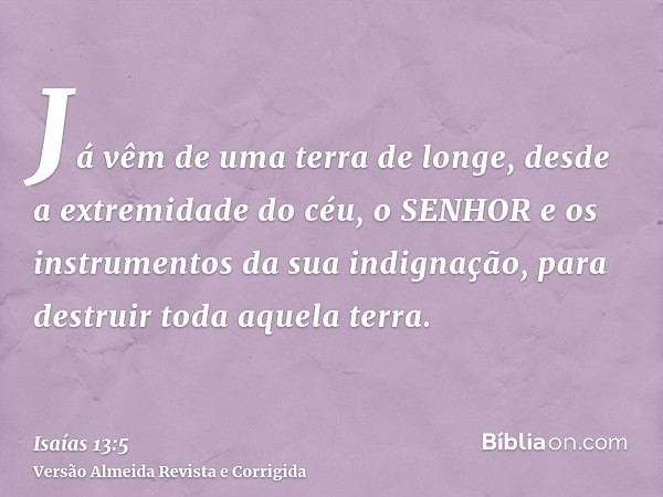 Já vêm de uma terra de longe, desde a extremidade do céu, o SENHOR e os instrumentos da sua indignação, para destruir toda aquela terra.