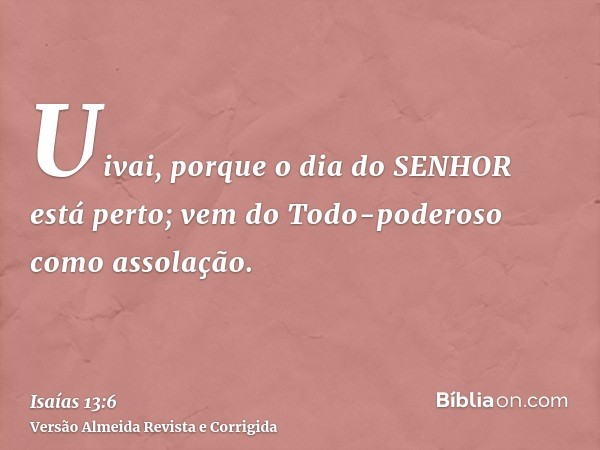Uivai, porque o dia do SENHOR está perto; vem do Todo-poderoso como assolação.
