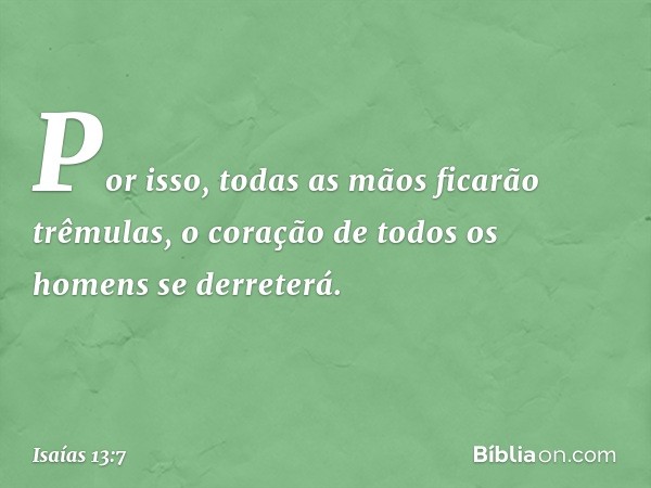 Por isso, todas as mãos ficarão trêmulas,
o coração de todos os homens se derreterá. -- Isaías 13:7