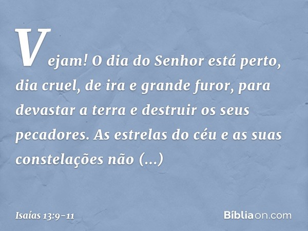 Vejam! O dia do Senhor está perto,
dia cruel, de ira e grande furor,
para devastar a terra
e destruir os seus pecadores. As estrelas do céu
e as suas constelaçõ