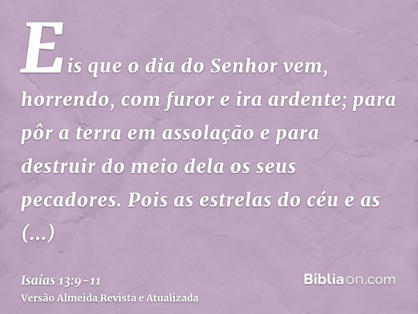 Eis que o dia do Senhor vem, horrendo, com furor e ira ardente; para pôr a terra em assolação e para destruir do meio dela os seus pecadores.Pois as estrelas do