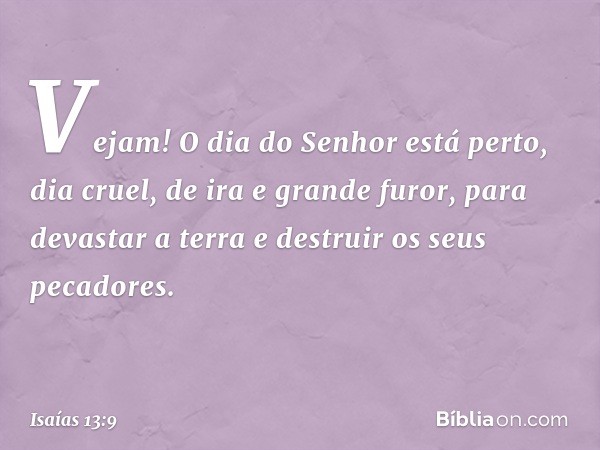 Vejam! O dia do Senhor está perto,
dia cruel, de ira e grande furor,
para devastar a terra
e destruir os seus pecadores. -- Isaías 13:9