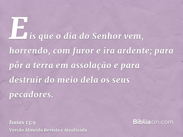 Eis que o dia do Senhor vem, horrendo, com furor e ira ardente; para pôr a terra em assolação e para destruir do meio dela os seus pecadores.