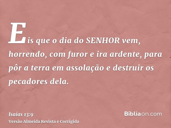 Eis que o dia do SENHOR vem, horrendo, com furor e ira ardente, para pôr a terra em assolação e destruir os pecadores dela.