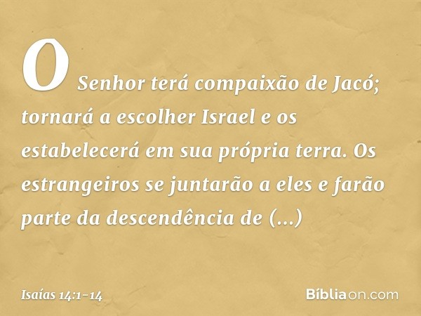 O Senhor terá compaixão de Jacó;
tornará a escolher Israel
e os estabelecerá em sua própria terra.
Os estrangeiros se juntarão a eles
e farão parte da descendên