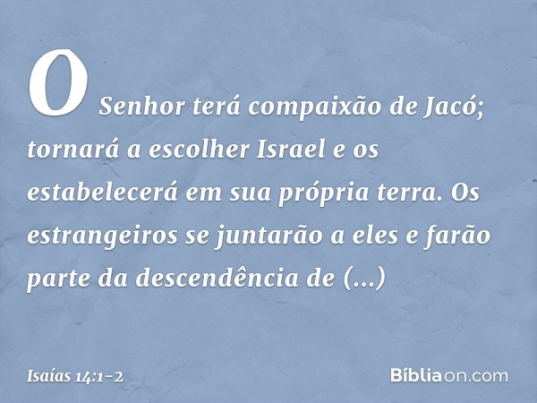 O Senhor terá compaixão de Jacó;
tornará a escolher Israel
e os estabelecerá em sua própria terra.
Os estrangeiros se juntarão a eles
e farão parte da descendên